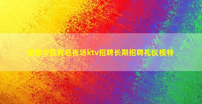 宜昌市区有名夜场ktv招聘长期招聘礼仪模特