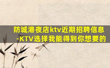 防城港夜店ktv近期招聘信息-KTV选择我能得到你想要的